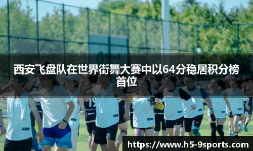 西安飞盘队在世界街舞大赛中以64分稳居积分榜首位